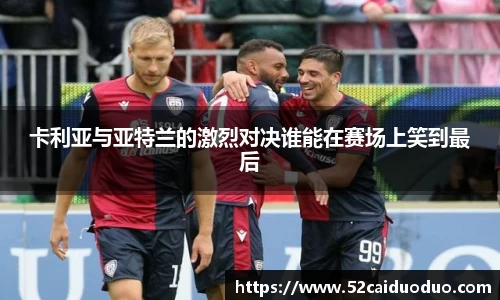 卡利亚与亚特兰的激烈对决谁能在赛场上笑到最后