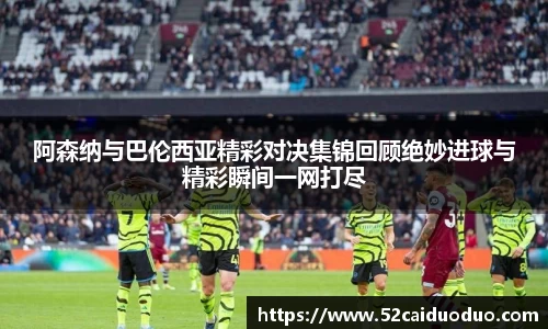 阿森纳与巴伦西亚精彩对决集锦回顾绝妙进球与精彩瞬间一网打尽