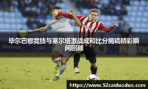 毕尔巴鄂竞技与塞尔塔激战成和比分揭晓精彩瞬间回顾